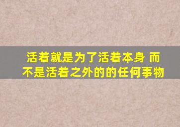 活着就是为了活着本身 而不是活着之外的的任何事物